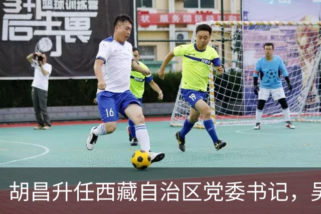 胡昌升任西藏自治区党委书记，吴晓军任甘肃省委书记，罗东川任青海省委书记